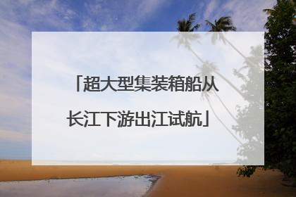 超大型集装箱船从长江下游出江试航