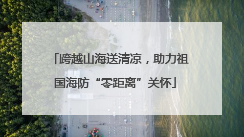 跨越山海送清凉，助力祖国海防“零距离”关怀