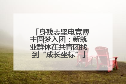 身残志坚电竞博主圆梦入团：新就业群体在共青团找到“成长坐标”