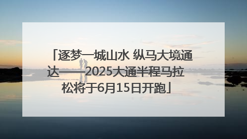 逐梦一城山水 纵马大境通达——2025大通半程马拉松将于6月15日开跑