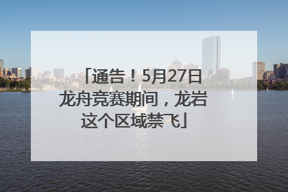 通告！5月27日龙舟竞赛期间，龙岩这个区域禁飞