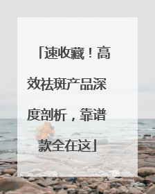 速收藏！高效祛斑产品深度剖析，靠谱款全在这