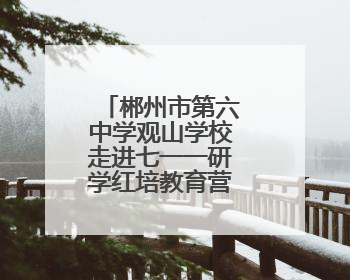 郴州市第六中学观山学校走进七一一研学红培教育营地研学活动