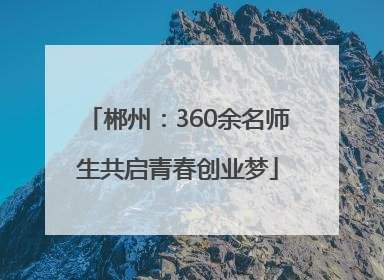 郴州：360余名师生共启青春创业梦