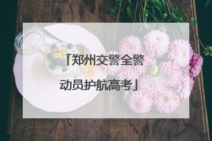 郑州交警全警动员护航高考