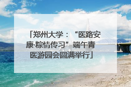 郑州大学：“医路安康·粽情传习”端午青医游园会圆满举行