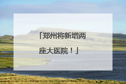 郑州将新增两座大医院！