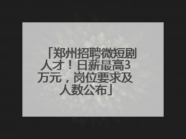 郑州招聘微短剧人才！日薪最高3万元，岗位要求及人数公布