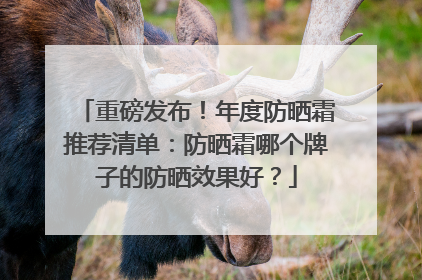 重磅发布！年度防晒霜推荐清单：防晒霜哪个牌子的防晒效果好？