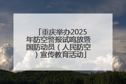 重庆举办2025年防空警报试鸣放暨国防动员（人民防空）宣传教育活动