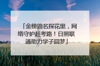 金榜题名探花里，网络守护赶考路！日照联通助力学子圆梦