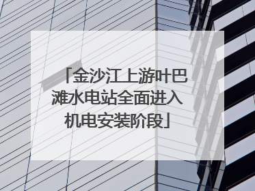 金沙江上游叶巴滩水电站全面进入机电安装阶段