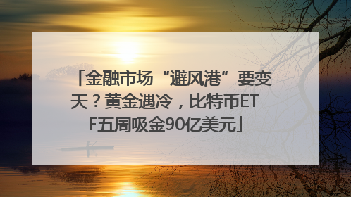 金融市场“避风港”要变天？黄金遇冷，比特币ETF五周吸金90亿美元