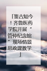 鉴古知今！齐鲁医药学院开展“管仲纪念馆”现场情景思政课教学