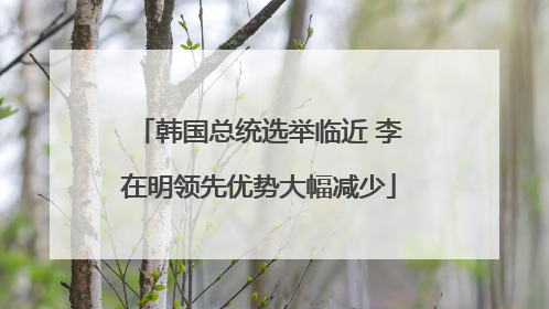 韩国总统选举临近 李在明领先优势大幅减少