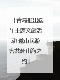 青岛推出端午主题文旅活动 邀市民游客共赴山海之约