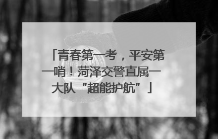 青春第一考，平安第一哨！菏泽交警直属一大队“超能护航”