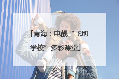 青海：电靓“飞地学校”多彩课堂