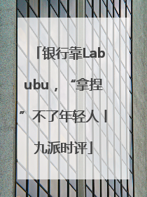 银行靠Labubu，“拿捏”不了年轻人丨九派时评