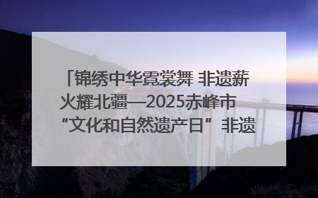 锦绣中华霓裳舞 非遗薪火耀北疆—2025赤峰市“文化和自然遗产日”非遗宣传展示活动纪实