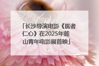 长沙导演电影《医者仁心》在2025年麓山青年电影展首映