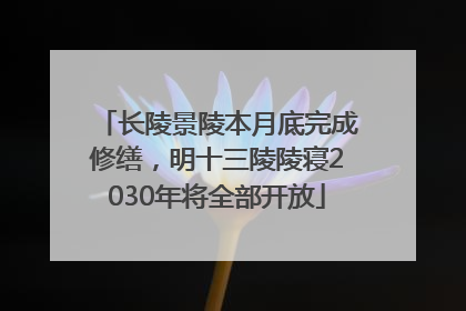 长陵景陵本月底完成修缮，明十三陵陵寝2030年将全部开放