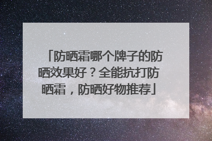 防晒霜哪个牌子的防晒效果好？全能抗打防晒霜，防晒好物推荐