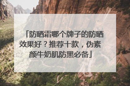 防晒霜哪个牌子的防晒效果好？推荐十款，伪素颜牛奶肌防黑必备