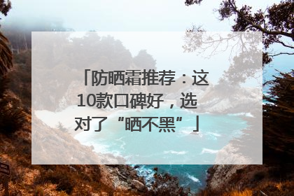 防晒霜推荐：这10款口碑好，选对了“晒不黑”