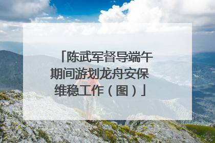 陈武军督导端午期间游划龙舟安保维稳工作（图）