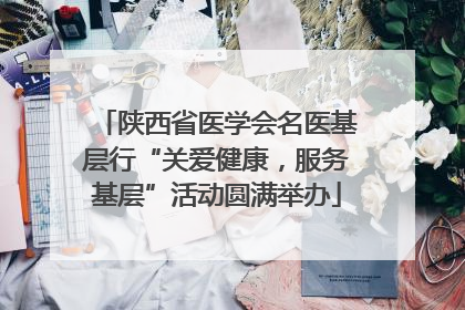 陕西省医学会名医基层行“关爱健康，服务基层”活动圆满举办