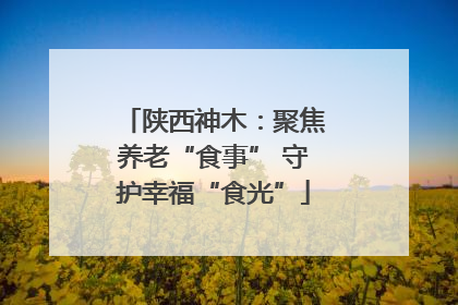 陕西神木：聚焦养老“食事” 守护幸福“食光”