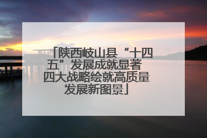 陕西岐山县“十四五”发展成就显著 四大战略绘就高质量发展新图景