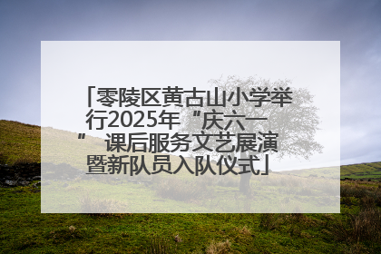零陵区黄古山小学举行2025年“庆六一” 课后服务文艺展演暨新队员入队仪式