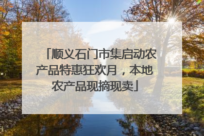 顺义石门市集启动农产品特惠狂欢月，本地农产品现摘现卖