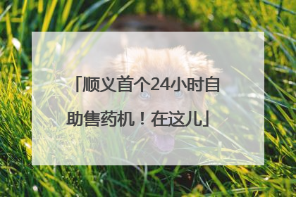 顺义首个24小时自助售药机！在这儿