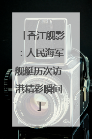 香江舰影：人民海军舰艇历次访港精彩瞬间