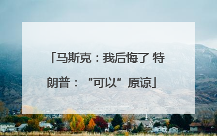 马斯克：我后悔了 特朗普：“可以”原谅