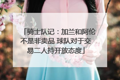 骑士队记：加兰和阿伦不是非卖品 球队对于交易二人持开放态度