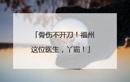 骨伤不开刀！福州这位医生，丫霸！