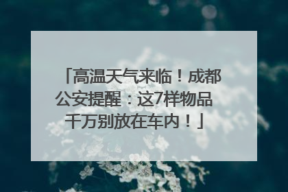 高温天气来临！成都公安提醒：这7样物品千万别放在车内！