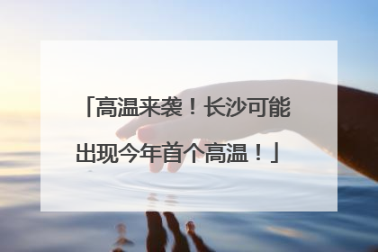 高温来袭！长沙可能出现今年首个高温！