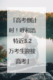 高考倒计时！呼和浩特近3.2万考生迎接高考