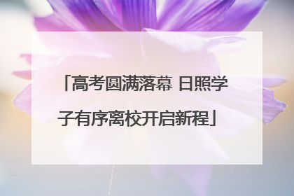 高考圆满落幕 日照学子有序离校开启新程