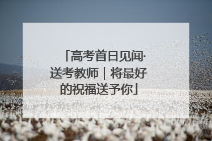 高考首日见闻·送考教师｜将最好的祝福送予你
