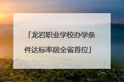 龙岩职业学校办学条件达标率居全省首位