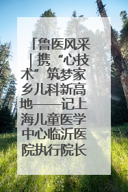 鲁医风采｜携“心技术”筑梦家乡儿科新高地——记上海儿童医学中心临沂医院执行院长、副主任医师孙琦