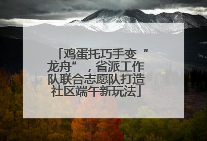 鸡蛋托巧手变“龙舟”，省派工作队联合志愿队打造社区端午新玩法