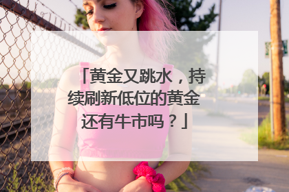 黄金又跳水，持续刷新低位的黄金还有牛市吗？