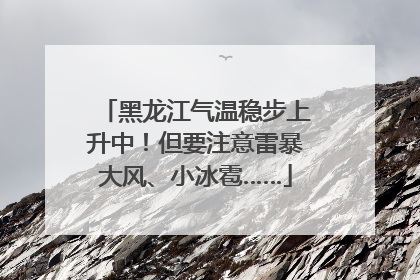 黑龙江气温稳步上升中！但要注意雷暴大风、小冰雹……